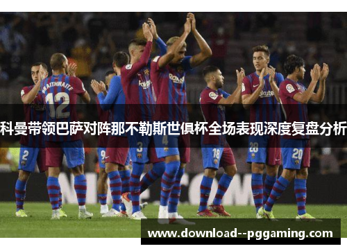科曼带领巴萨对阵那不勒斯世俱杯全场表现深度复盘分析